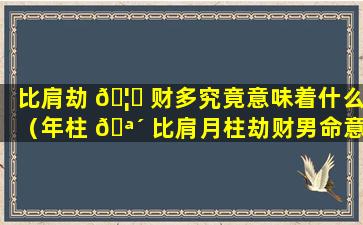 比肩劫 🦉 财多究竟意味着什么（年柱 🪴 比肩月柱劫财男命意味着什么）